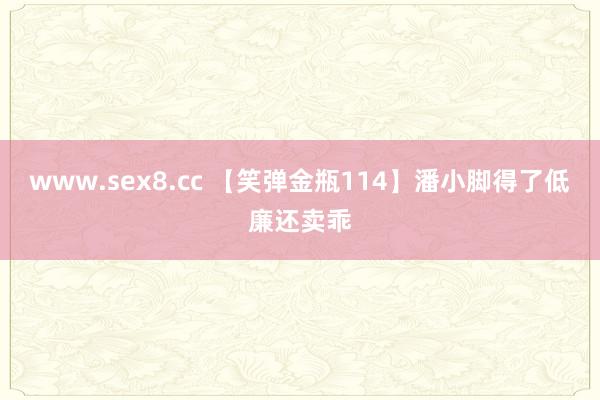 www.sex8.cc 【笑弹金瓶114】潘小脚得了低廉还卖乖