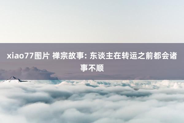 xiao77图片 禅宗故事: 东谈主在转运之前都会诸事不顺