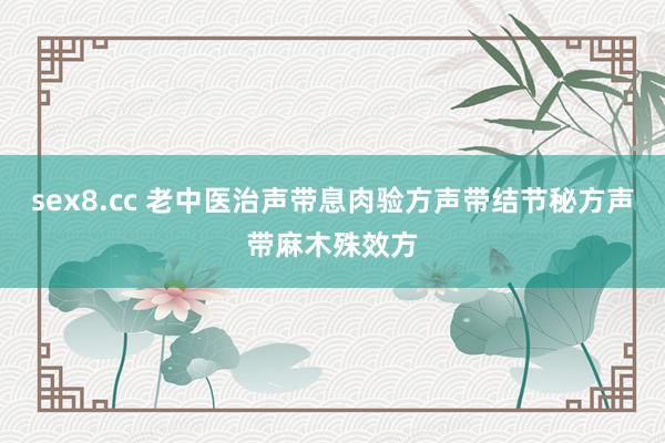 sex8.cc 老中医治声带息肉验方声带结节秘方声带麻木殊效方