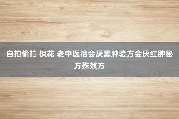 自拍偷拍 探花 老中医治会厌囊肿验方会厌红肿秘方殊效方