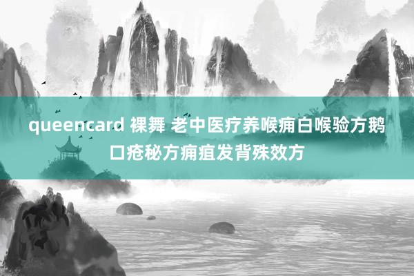 queencard 裸舞 老中医疗养喉痈白喉验方鹅口疮秘方痈疽发背殊效方