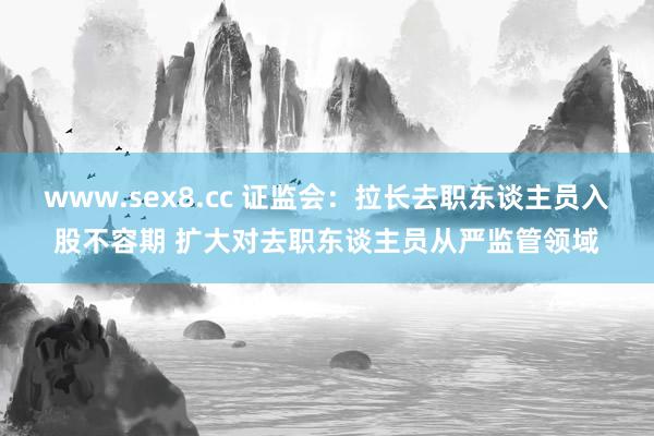 www.sex8.cc 证监会：拉长去职东谈主员入股不容期 扩大对去职东谈主员从严监管领域