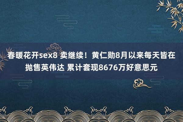 春暖花开sex8 卖继续！黄仁勋8月以来每天皆在抛售英伟达 累计套现8676万好意思元