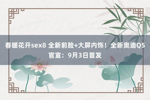 春暖花开sex8 全新前脸+大屏内饰！全新奥迪Q5官宣：9月3日首发