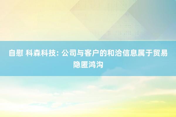 自慰 科森科技: 公司与客户的和洽信息属于贸易隐匿鸿沟