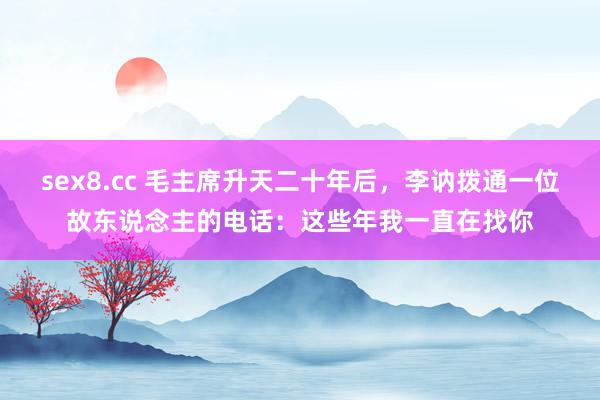 sex8.cc 毛主席升天二十年后，李讷拨通一位故东说念主的电话：这些年我一直在找你