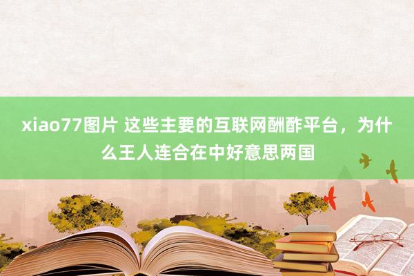 xiao77图片 这些主要的互联网酬酢平台，为什么王人连合在中好意思两国