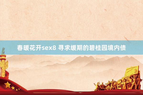 春暖花开sex8 寻求缓期的碧桂园境内债