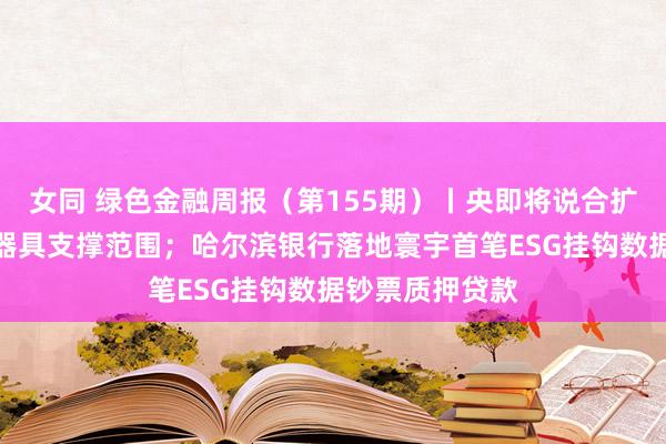 女同 绿色金融周报（第155期）丨央即将说合扩大碳减排支撑器具支撑范围；哈尔滨银行落地寰宇首笔ESG挂钩数据钞票质押贷款