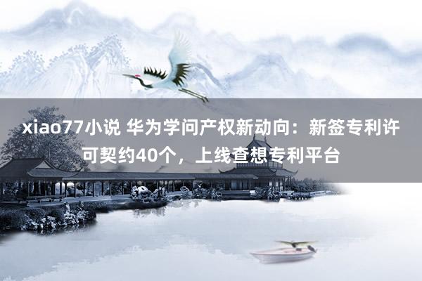 xiao77小说 华为学问产权新动向：新签专利许可契约40个，上线查想专利平台