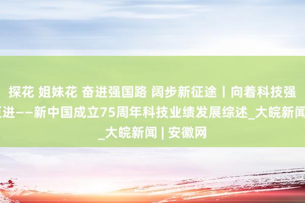 探花 姐妹花 奋进强国路 阔步新征途丨向着科技强国加速迈进——新中国成立75周年科技业绩发展综述_大皖新闻 | 安徽网