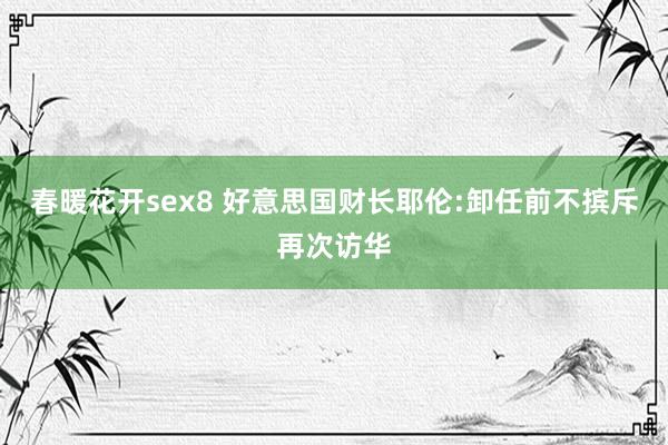 春暖花开sex8 好意思国财长耶伦:卸任前不摈斥再次访华