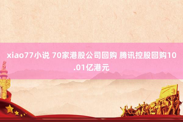 xiao77小说 70家港股公司回购 腾讯控股回购10.01亿港元