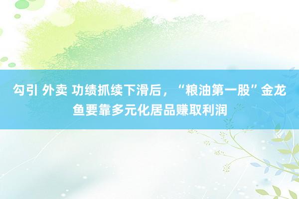 勾引 外卖 功绩抓续下滑后，“粮油第一股”金龙鱼要靠多元化居品赚取利润