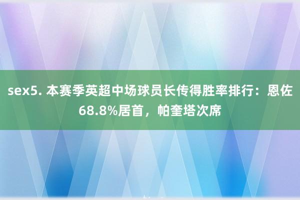 sex5. 本赛季英超中场球员长传得胜率排行：恩佐68.8%居首，帕奎塔次席