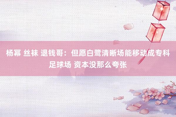 杨幂 丝袜 退钱哥：但愿白鹭清晰场能移动成专科足球场 资本没那么夸张