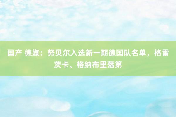 国产 德媒：努贝尔入选新一期德国队名单，格雷茨卡、格纳布里落第