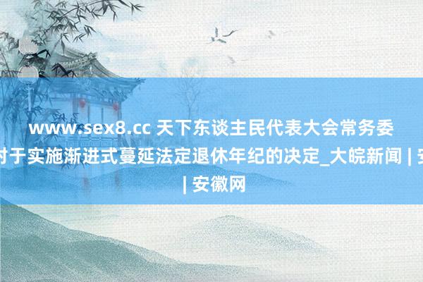 www.sex8.cc 天下东谈主民代表大会常务委员会对于实施渐进式蔓延法定退休年纪的决定_大皖新闻 | 安徽网