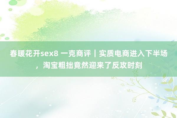 春暖花开sex8 一克商评｜实质电商进入下半场，淘宝粗拙竟然迎来了反攻时刻