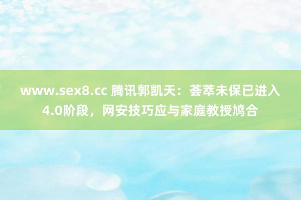 www.sex8.cc 腾讯郭凯天：荟萃未保已进入4.0阶段，网安技巧应与家庭教授鸠合