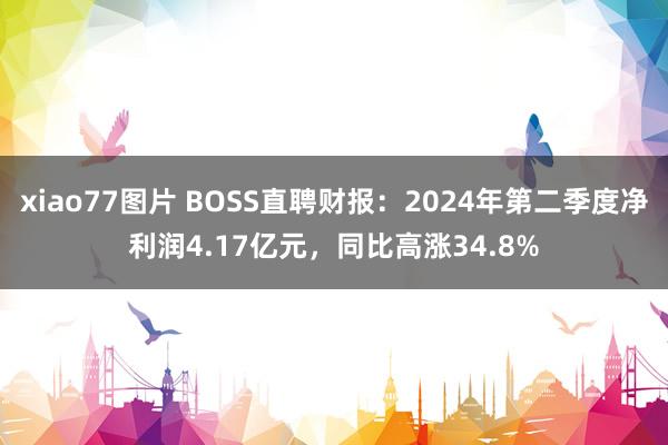 xiao77图片 BOSS直聘财报：2024年第二季度净利润4.17亿元，同比高涨34.8%