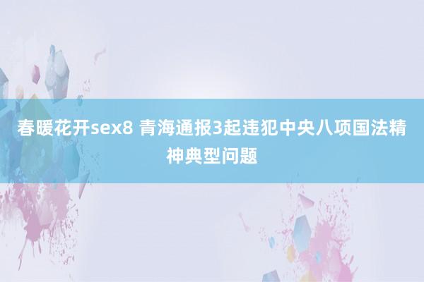 春暖花开sex8 青海通报3起违犯中央八项国法精神典型问题