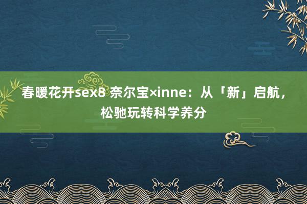 春暖花开sex8 奈尔宝×inne：从「新」启航，松驰玩转科学养分