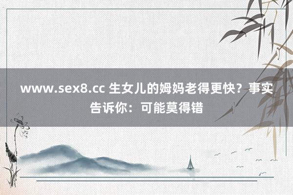 www.sex8.cc 生女儿的姆妈老得更快？事实告诉你：可能莫得错