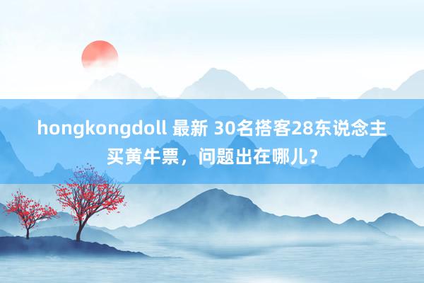 hongkongdoll 最新 30名搭客28东说念主买黄牛票，问题出在哪儿？