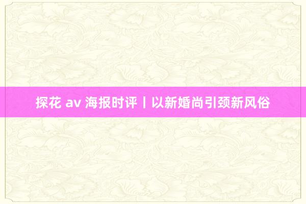 探花 av 海报时评丨以新婚尚引颈新风俗