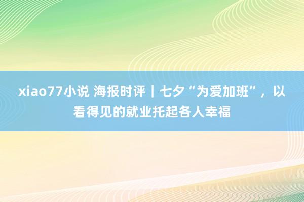 xiao77小说 海报时评｜七夕“为爱加班”，以看得见的就业托起各人幸福