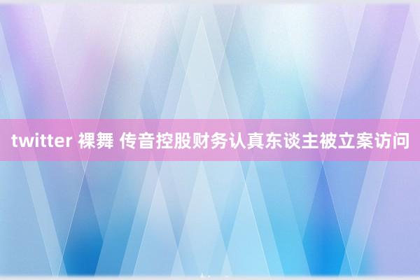 twitter 裸舞 传音控股财务认真东谈主被立案访问