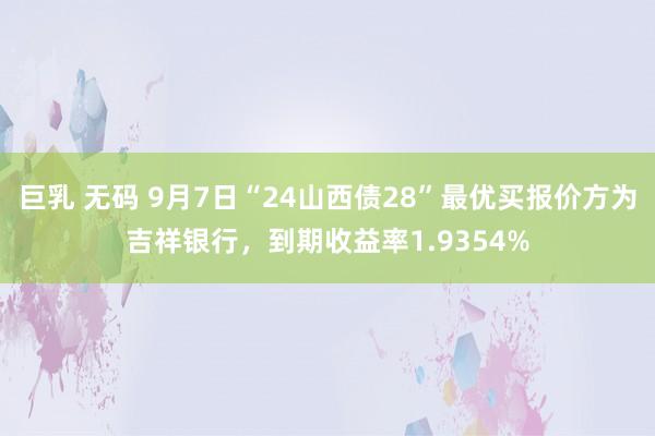 巨乳 无码 9月7日“24山西债28”最优买报价方为吉祥银行，到期收益率1.9354%