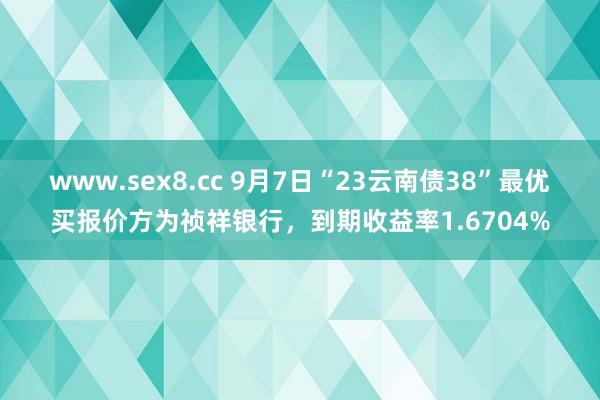 www.sex8.cc 9月7日“23云南债38”最优买报价方为祯祥银行，到期收益率1.6704%