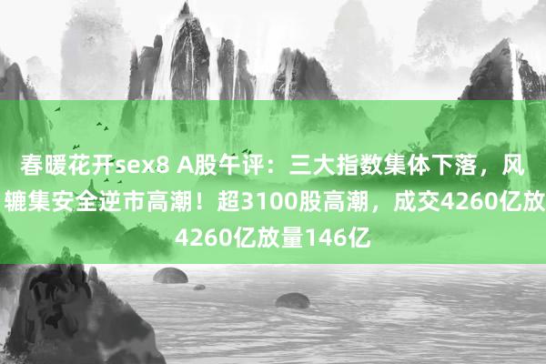 春暖花开sex8 A股午评：三大指数集体下落，风电建造、辘集安全逆市高潮！超3100股高潮，成交4260亿放量146亿