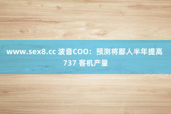 www.sex8.cc 波音COO：预测将鄙人半年提高 737 客机产量