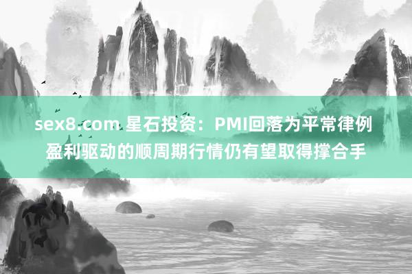 sex8.com 星石投资：PMI回落为平常律例 盈利驱动的顺周期行情仍有望取得撑合手