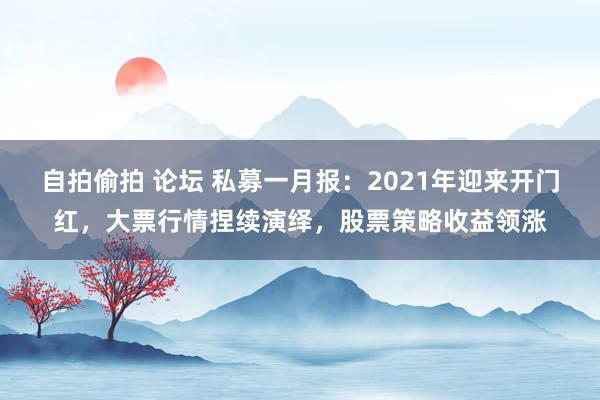 自拍偷拍 论坛 私募一月报：2021年迎来开门红，大票行情捏续演绎，股票策略收益领涨