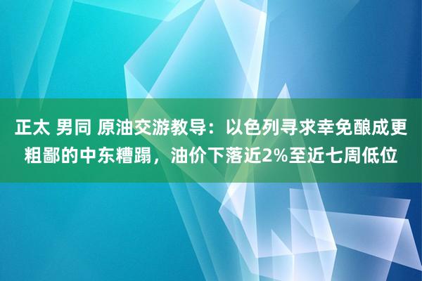 正太 男同 原油交游教导：以色列寻求幸免酿成更粗鄙的中东糟蹋，油价下落近2%至近七周低位