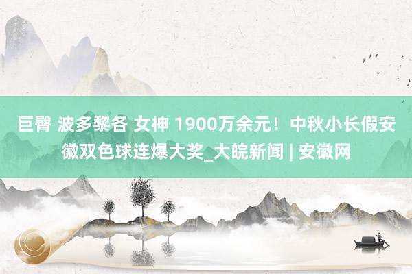 巨臀 波多黎各 女神 1900万余元！中秋小长假安徽双色球连爆大奖_大皖新闻 | 安徽网