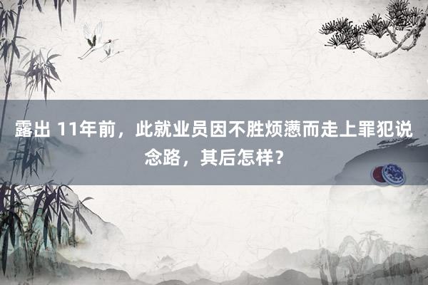 露出 11年前，此就业员因不胜烦懑而走上罪犯说念路，其后怎样？