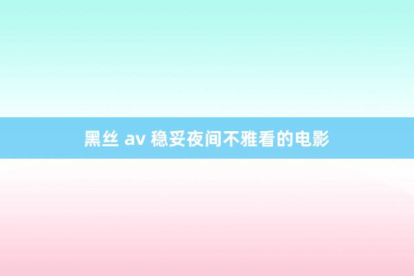 黑丝 av 稳妥夜间不雅看的电影