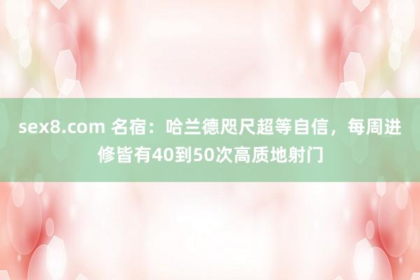 sex8.com 名宿：哈兰德咫尺超等自信，每周进修皆有40到50次高质地射门