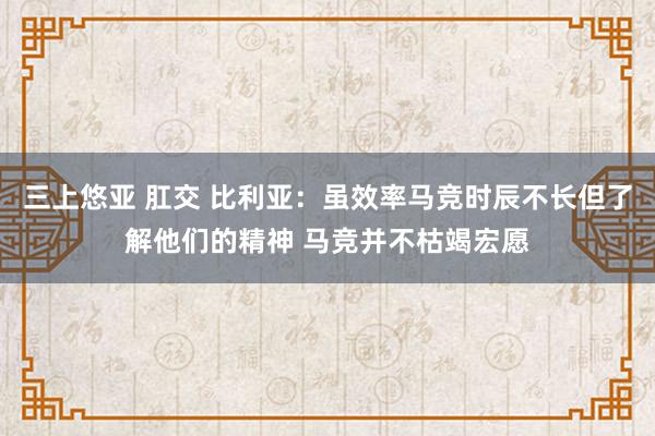 三上悠亚 肛交 比利亚：虽效率马竞时辰不长但了解他们的精神 马竞并不枯竭宏愿