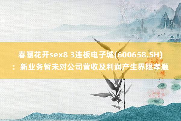 春暖花开sex8 3连板电子城(600658.SH)：新业务暂未对公司营收及利润产生界限孝顺