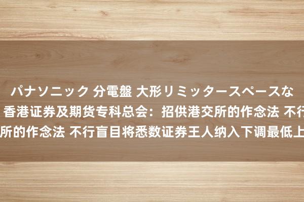 パナソニック 分電盤 大形リミッタースペースなし 露出・半埋込両用形 香港证券及期货专科总会：招供港交所的作念法 不行盲目将悉数证券王人纳入下调最低上落价位范围