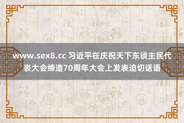 www.sex8.cc 习近平在庆祝天下东谈主民代表大会缔造70周年大会上发表迫切话语