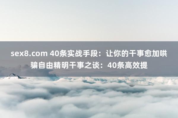 sex8.com 40条实战手段：让你的干事愈加哄骗自由精明干事之谈：40条高效提