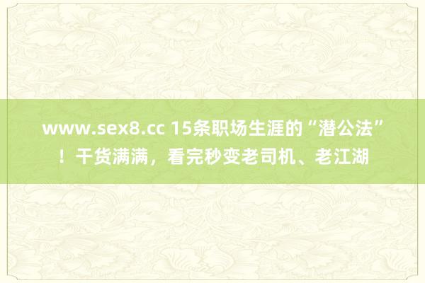 www.sex8.cc 15条职场生涯的“潜公法”！干货满满，看完秒变老司机、老江湖