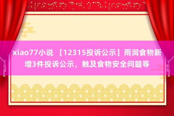 xiao77小说 【12315投诉公示】雨润食物新增3件投诉公示，触及食物安全问题等